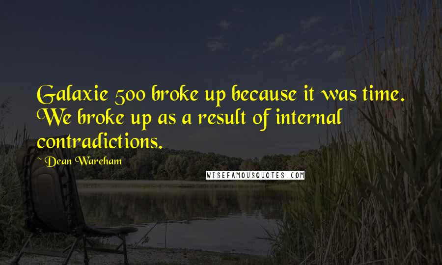 Dean Wareham Quotes: Galaxie 500 broke up because it was time. We broke up as a result of internal contradictions.
