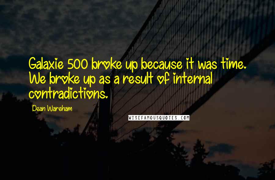 Dean Wareham Quotes: Galaxie 500 broke up because it was time. We broke up as a result of internal contradictions.