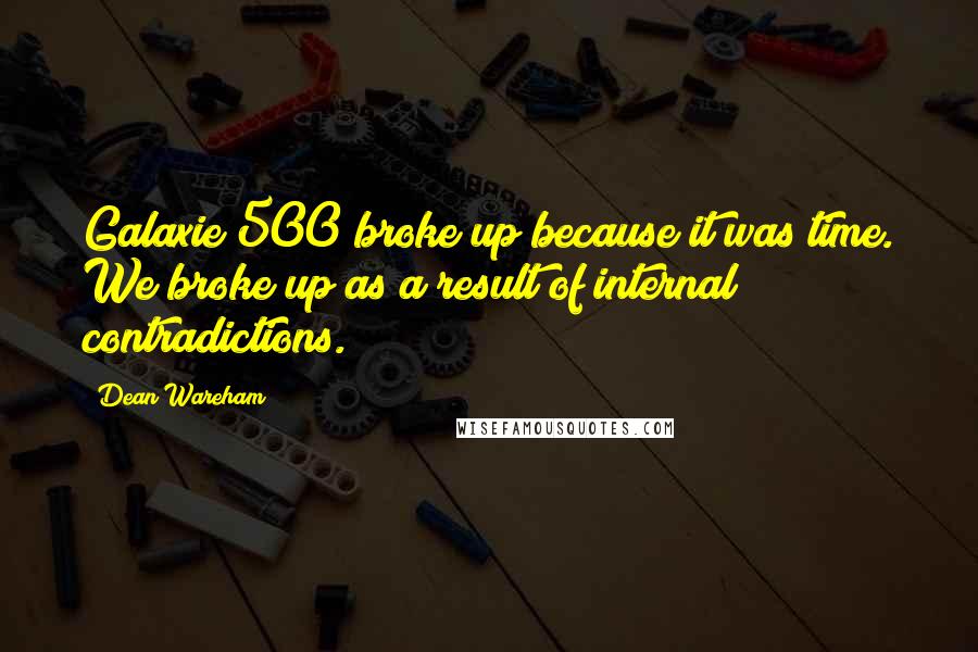 Dean Wareham Quotes: Galaxie 500 broke up because it was time. We broke up as a result of internal contradictions.