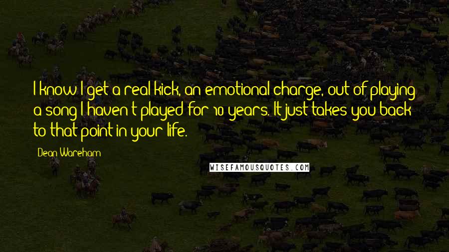 Dean Wareham Quotes: I know I get a real kick, an emotional charge, out of playing a song I haven't played for 10 years. It just takes you back to that point in your life.