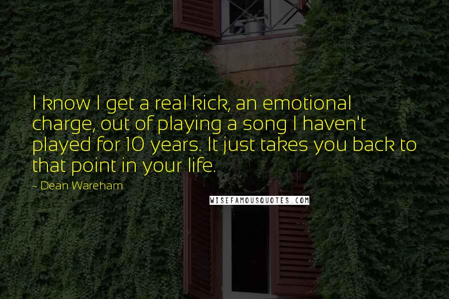 Dean Wareham Quotes: I know I get a real kick, an emotional charge, out of playing a song I haven't played for 10 years. It just takes you back to that point in your life.