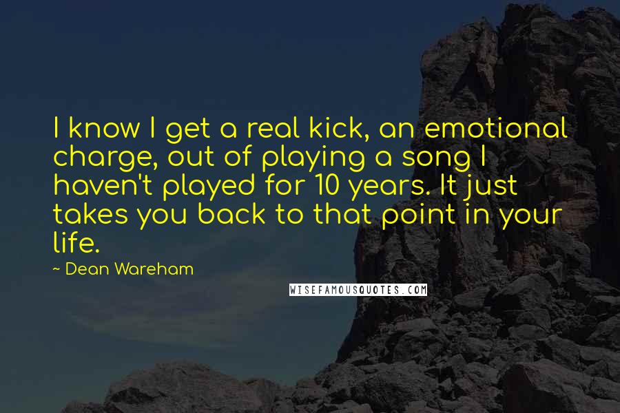 Dean Wareham Quotes: I know I get a real kick, an emotional charge, out of playing a song I haven't played for 10 years. It just takes you back to that point in your life.