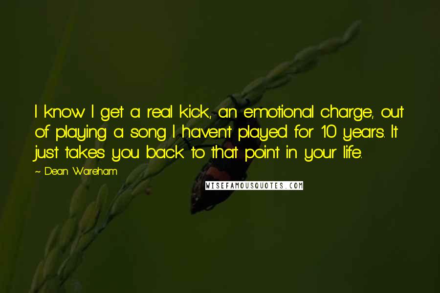 Dean Wareham Quotes: I know I get a real kick, an emotional charge, out of playing a song I haven't played for 10 years. It just takes you back to that point in your life.