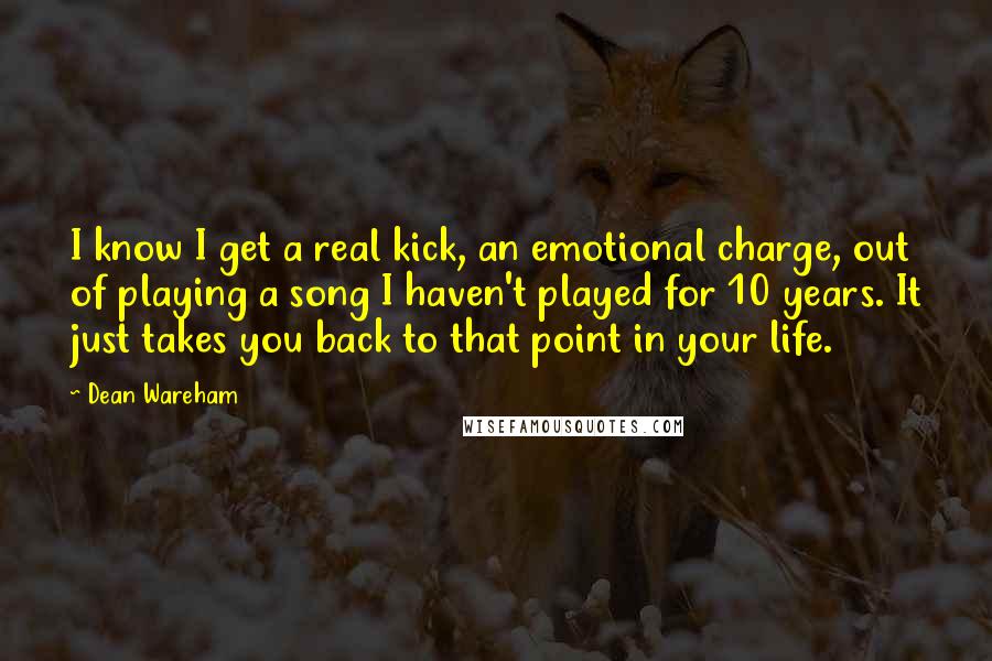 Dean Wareham Quotes: I know I get a real kick, an emotional charge, out of playing a song I haven't played for 10 years. It just takes you back to that point in your life.