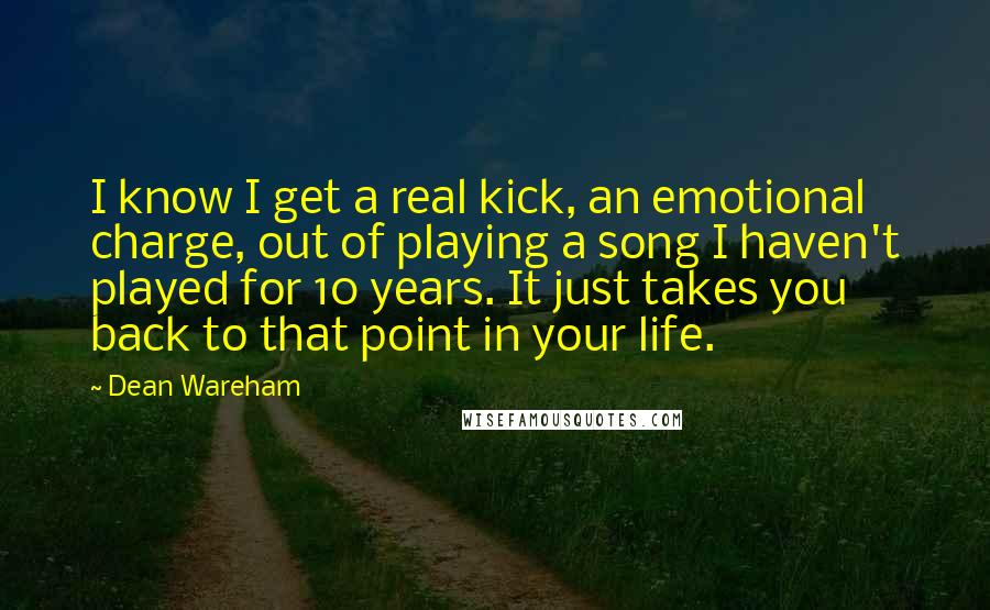 Dean Wareham Quotes: I know I get a real kick, an emotional charge, out of playing a song I haven't played for 10 years. It just takes you back to that point in your life.