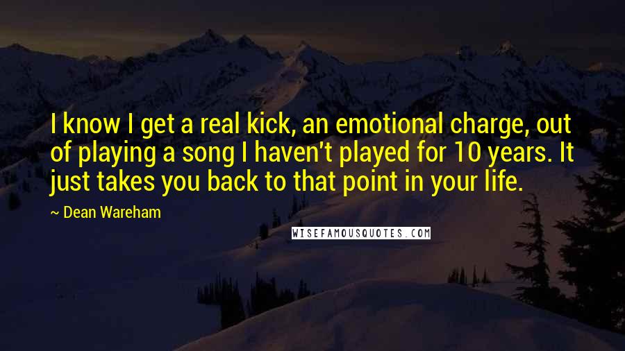 Dean Wareham Quotes: I know I get a real kick, an emotional charge, out of playing a song I haven't played for 10 years. It just takes you back to that point in your life.