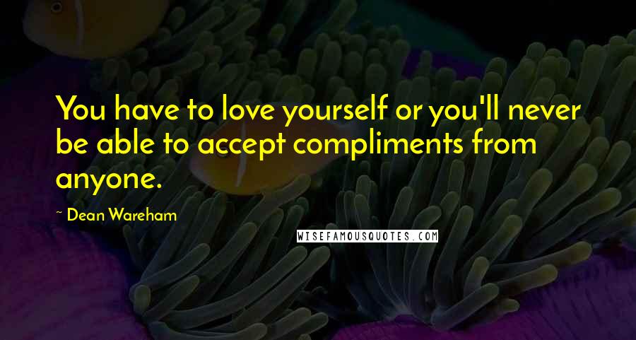 Dean Wareham Quotes: You have to love yourself or you'll never be able to accept compliments from anyone.