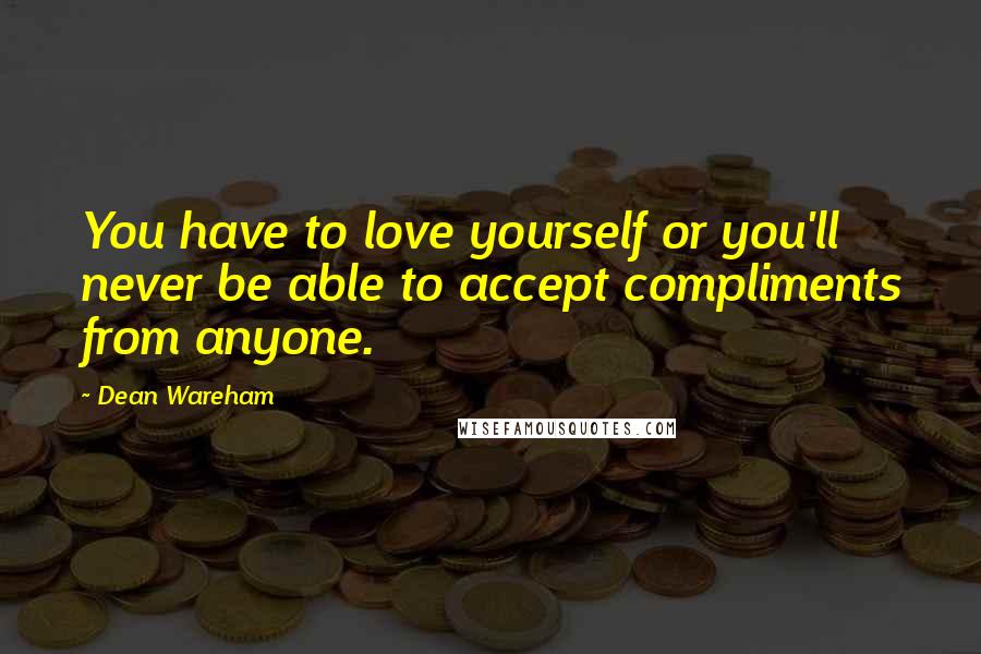 Dean Wareham Quotes: You have to love yourself or you'll never be able to accept compliments from anyone.