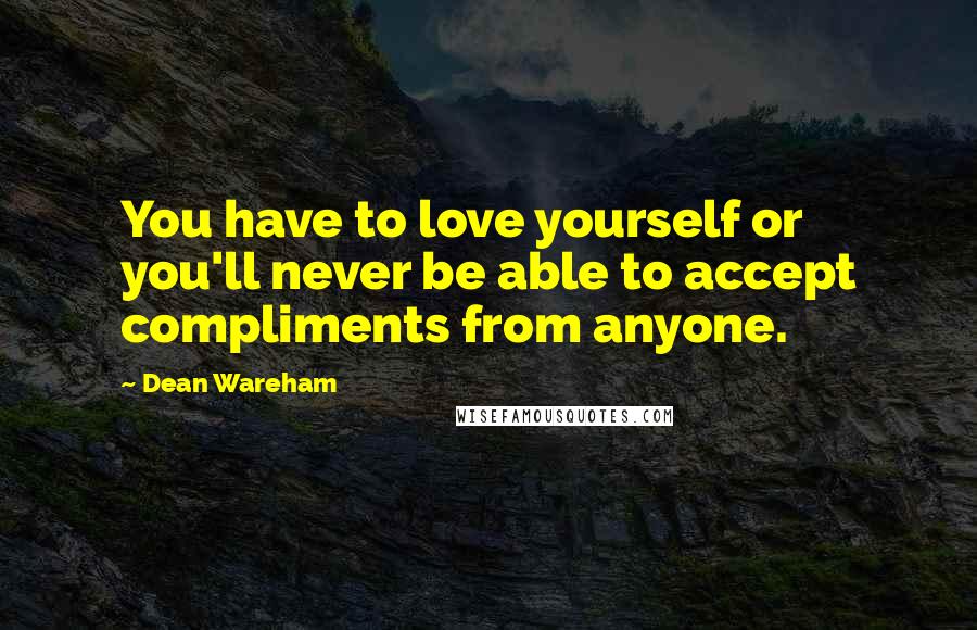 Dean Wareham Quotes: You have to love yourself or you'll never be able to accept compliments from anyone.