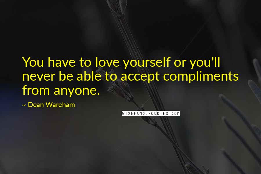 Dean Wareham Quotes: You have to love yourself or you'll never be able to accept compliments from anyone.