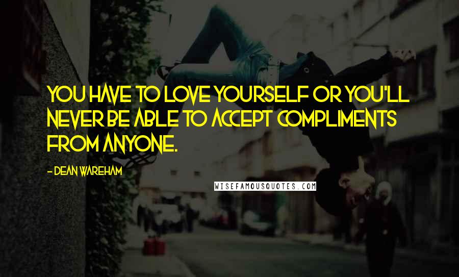 Dean Wareham Quotes: You have to love yourself or you'll never be able to accept compliments from anyone.