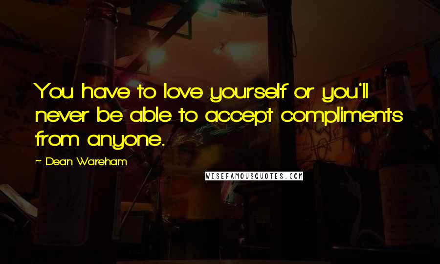Dean Wareham Quotes: You have to love yourself or you'll never be able to accept compliments from anyone.