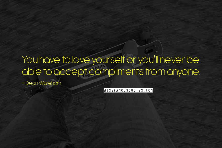 Dean Wareham Quotes: You have to love yourself or you'll never be able to accept compliments from anyone.