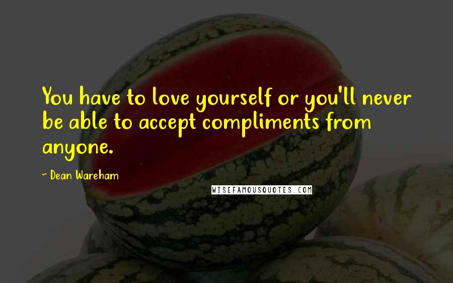 Dean Wareham Quotes: You have to love yourself or you'll never be able to accept compliments from anyone.