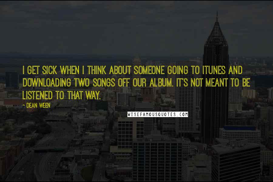 Dean Ween Quotes: I get sick when I think about someone going to iTunes and downloading two songs off our album. It's not meant to be listened to that way.