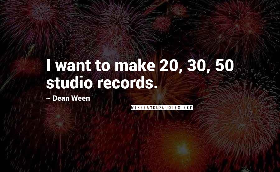 Dean Ween Quotes: I want to make 20, 30, 50 studio records.