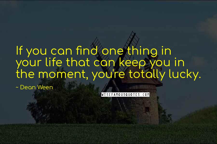 Dean Ween Quotes: If you can find one thing in your life that can keep you in the moment, you're totally lucky.