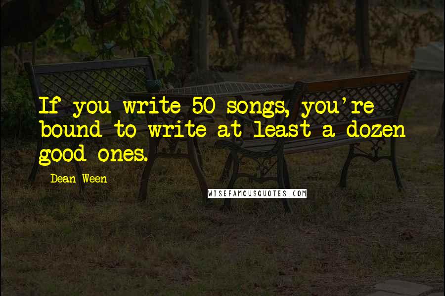 Dean Ween Quotes: If you write 50 songs, you're bound to write at least a dozen good ones.