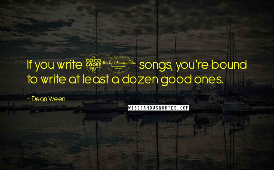 Dean Ween Quotes: If you write 50 songs, you're bound to write at least a dozen good ones.