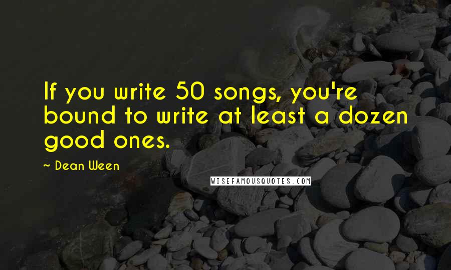Dean Ween Quotes: If you write 50 songs, you're bound to write at least a dozen good ones.