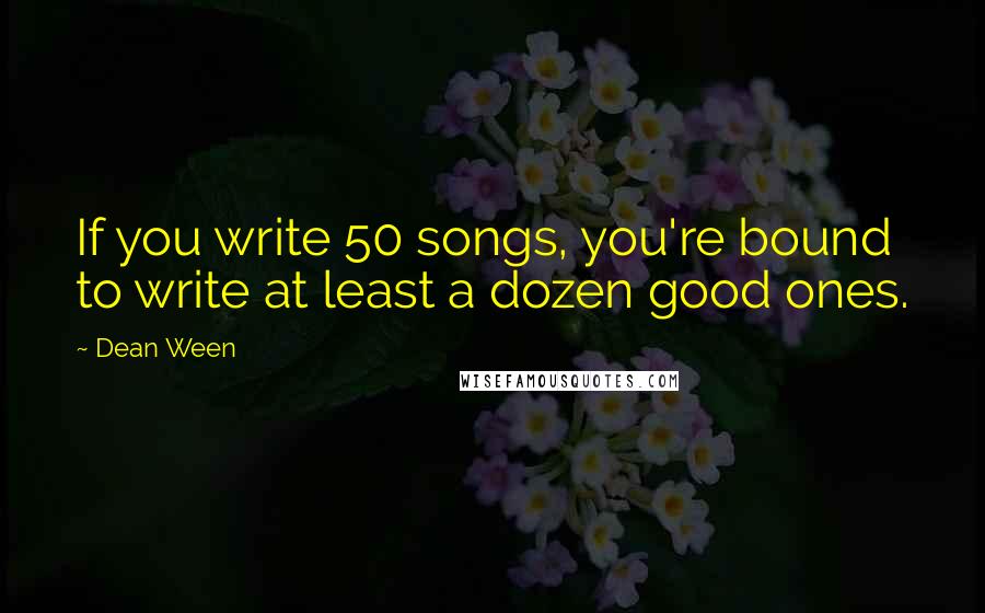 Dean Ween Quotes: If you write 50 songs, you're bound to write at least a dozen good ones.