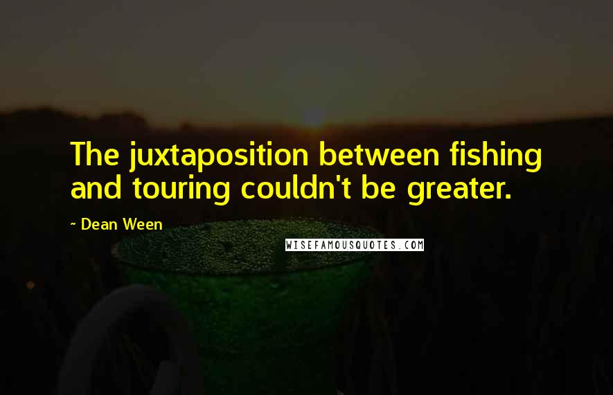 Dean Ween Quotes: The juxtaposition between fishing and touring couldn't be greater.