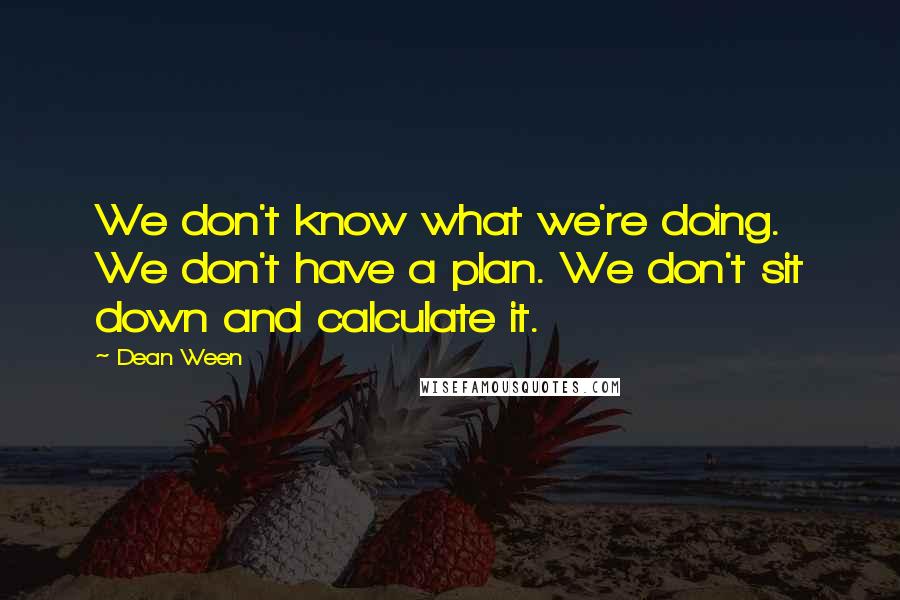 Dean Ween Quotes: We don't know what we're doing. We don't have a plan. We don't sit down and calculate it.