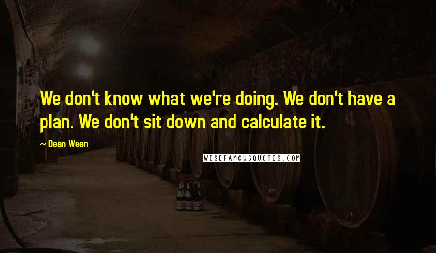 Dean Ween Quotes: We don't know what we're doing. We don't have a plan. We don't sit down and calculate it.