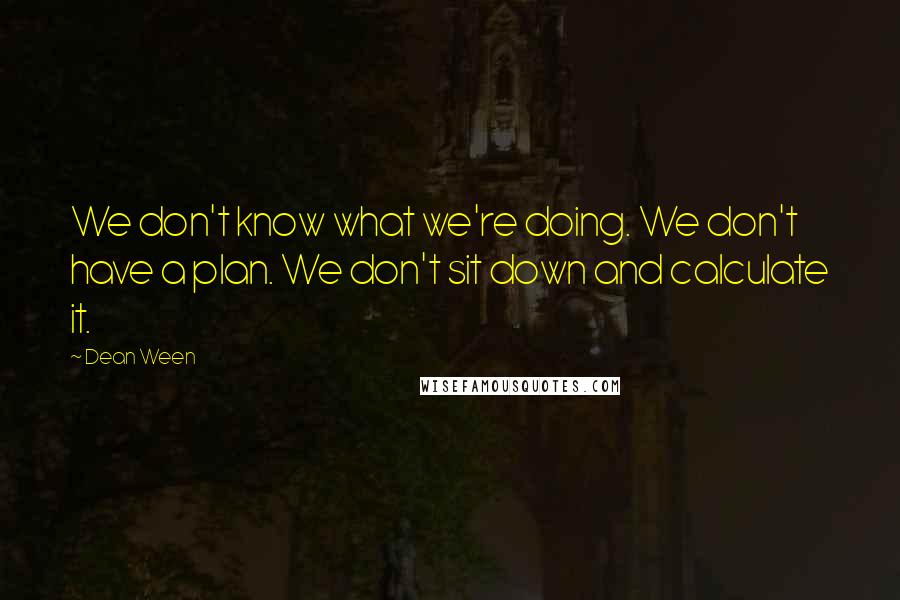 Dean Ween Quotes: We don't know what we're doing. We don't have a plan. We don't sit down and calculate it.