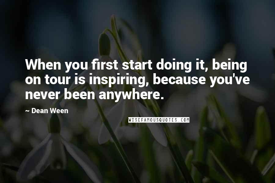Dean Ween Quotes: When you first start doing it, being on tour is inspiring, because you've never been anywhere.