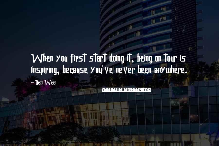 Dean Ween Quotes: When you first start doing it, being on tour is inspiring, because you've never been anywhere.