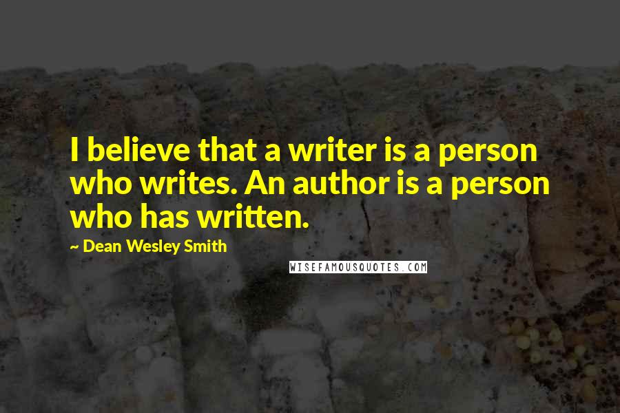 Dean Wesley Smith Quotes: I believe that a writer is a person who writes. An author is a person who has written.