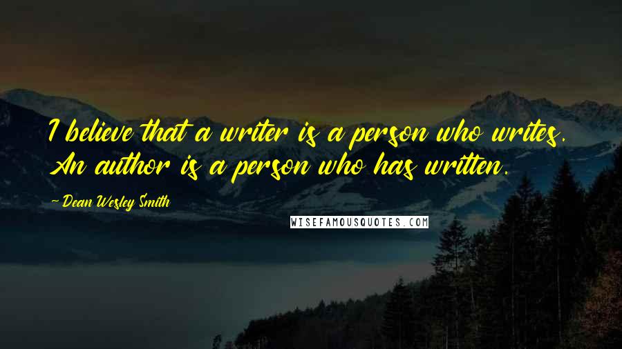 Dean Wesley Smith Quotes: I believe that a writer is a person who writes. An author is a person who has written.