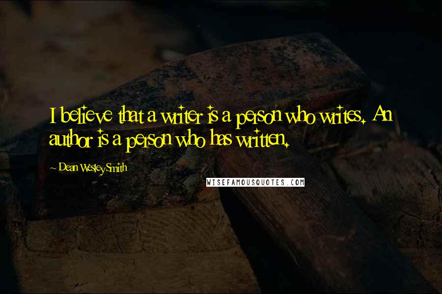 Dean Wesley Smith Quotes: I believe that a writer is a person who writes. An author is a person who has written.