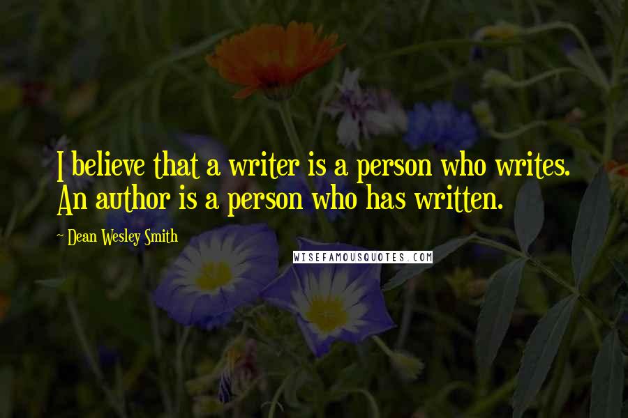 Dean Wesley Smith Quotes: I believe that a writer is a person who writes. An author is a person who has written.