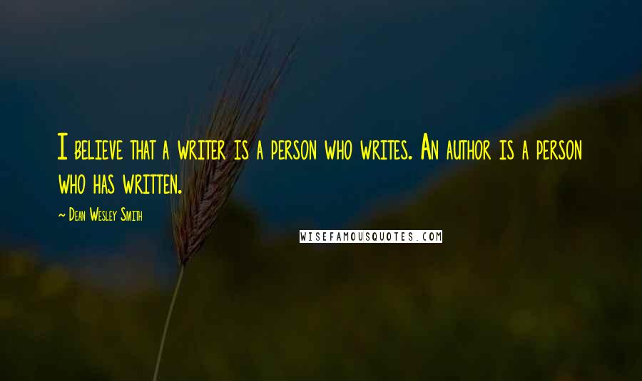 Dean Wesley Smith Quotes: I believe that a writer is a person who writes. An author is a person who has written.