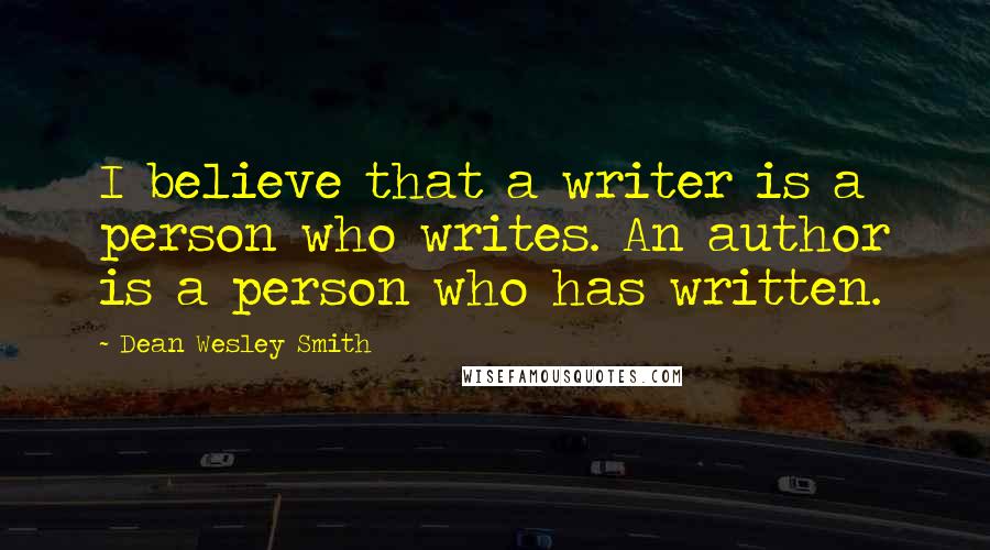 Dean Wesley Smith Quotes: I believe that a writer is a person who writes. An author is a person who has written.