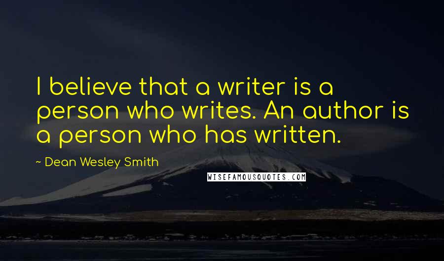 Dean Wesley Smith Quotes: I believe that a writer is a person who writes. An author is a person who has written.