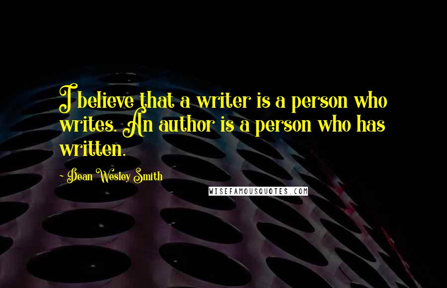 Dean Wesley Smith Quotes: I believe that a writer is a person who writes. An author is a person who has written.
