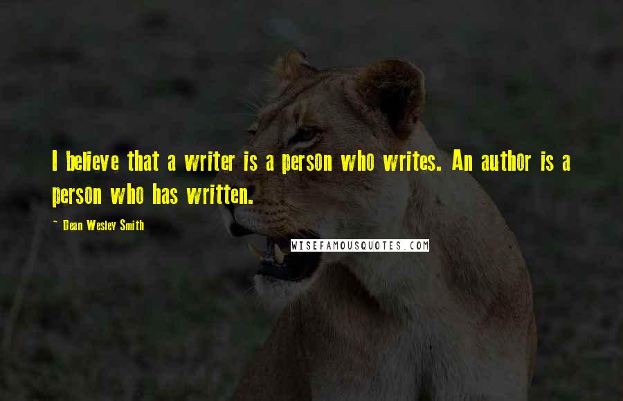 Dean Wesley Smith Quotes: I believe that a writer is a person who writes. An author is a person who has written.