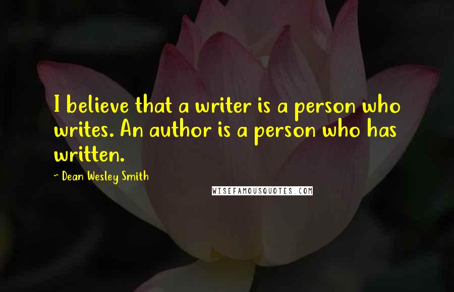 Dean Wesley Smith Quotes: I believe that a writer is a person who writes. An author is a person who has written.