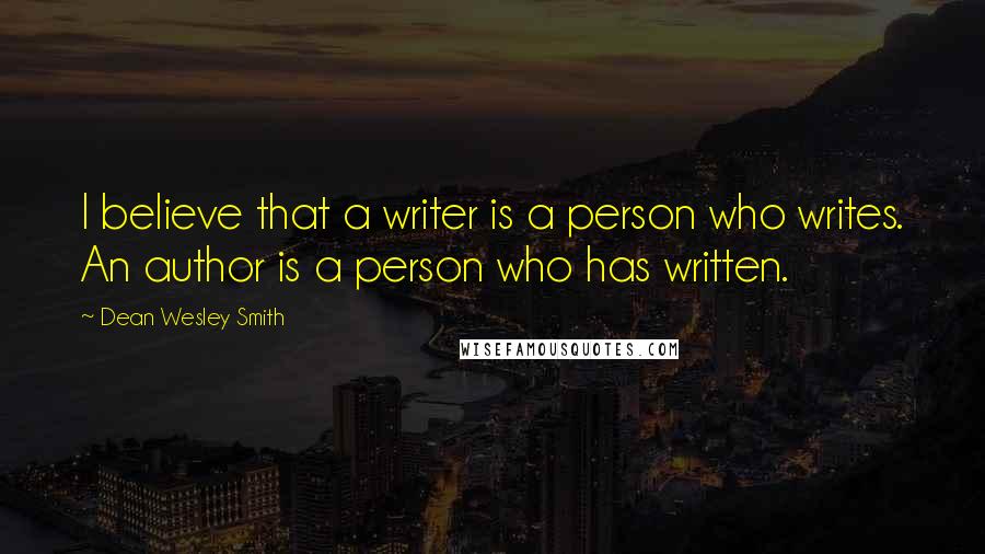 Dean Wesley Smith Quotes: I believe that a writer is a person who writes. An author is a person who has written.