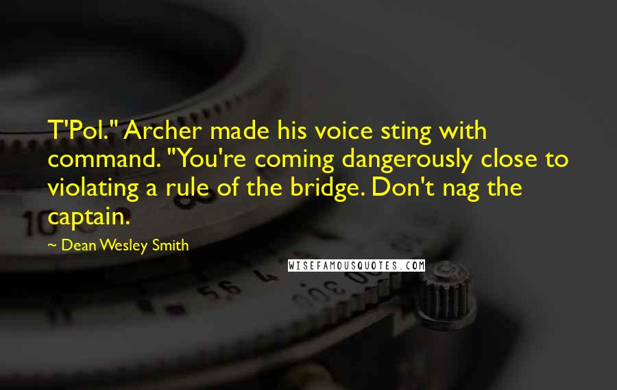 Dean Wesley Smith Quotes: T'Pol." Archer made his voice sting with command. "You're coming dangerously close to violating a rule of the bridge. Don't nag the captain.
