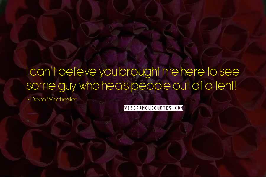 Dean Winchester Quotes: I can't believe you brought me here to see some guy who heals people out of a tent!