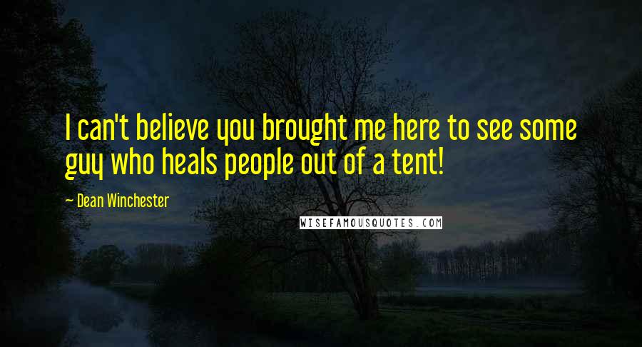 Dean Winchester Quotes: I can't believe you brought me here to see some guy who heals people out of a tent!