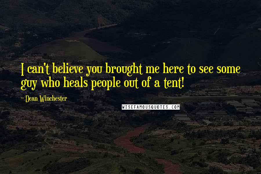 Dean Winchester Quotes: I can't believe you brought me here to see some guy who heals people out of a tent!