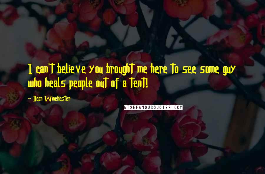 Dean Winchester Quotes: I can't believe you brought me here to see some guy who heals people out of a tent!