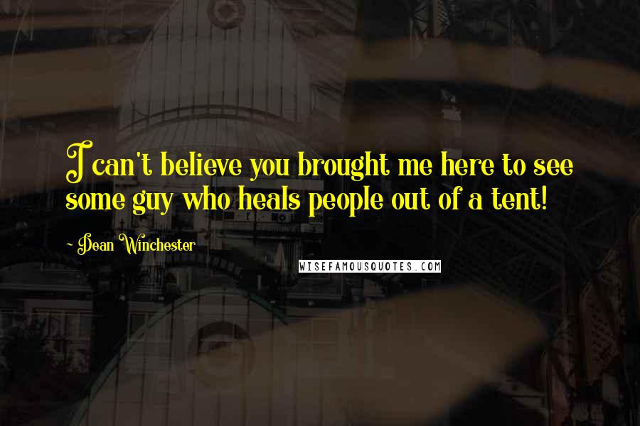 Dean Winchester Quotes: I can't believe you brought me here to see some guy who heals people out of a tent!