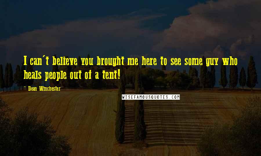 Dean Winchester Quotes: I can't believe you brought me here to see some guy who heals people out of a tent!