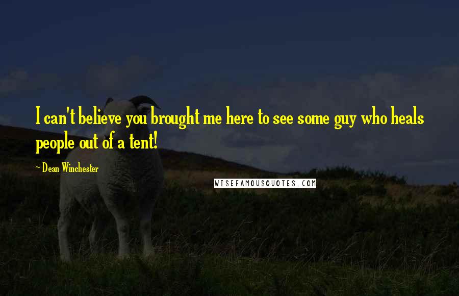 Dean Winchester Quotes: I can't believe you brought me here to see some guy who heals people out of a tent!